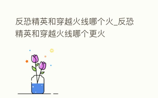 反恐精英和穿越火線哪個(gè)火_反恐精英和穿越火線哪個(gè)更火