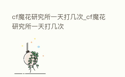 cf魔花研究所一天打幾次_cf魔花研究所一天打幾次