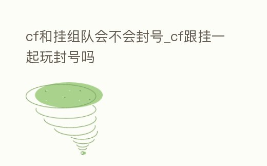 cf和掛組隊會不會封號_cf跟掛一起玩封號嗎