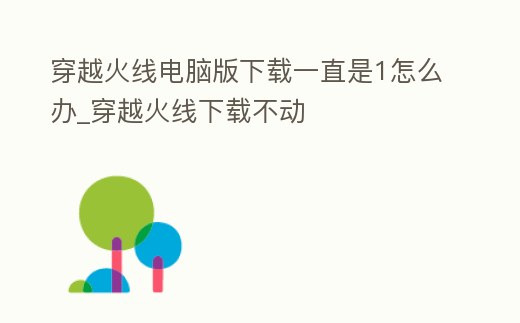 穿越火線電腦版下載一直是1怎么辦_穿越火線下載不動(dòng)
