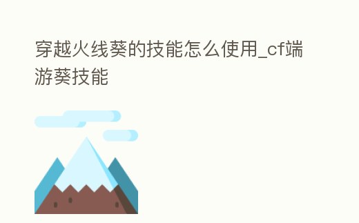 穿越火線葵的技能怎么使用_cf端游葵技能