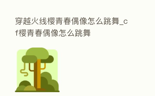 穿越火線櫻青春偶像怎么跳舞_cf櫻青春偶像怎么跳舞
