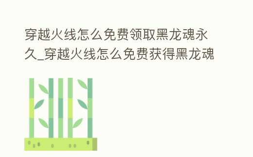 穿越火線怎么免費領取黑龍魂永久_穿越火線怎么免費獲得黑龍魂