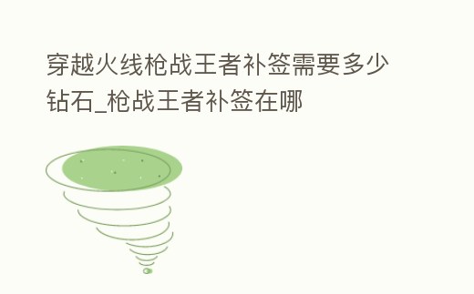 穿越火線槍戰(zhàn)王者補(bǔ)簽需要多少鉆石_槍戰(zhàn)王者補(bǔ)簽在哪