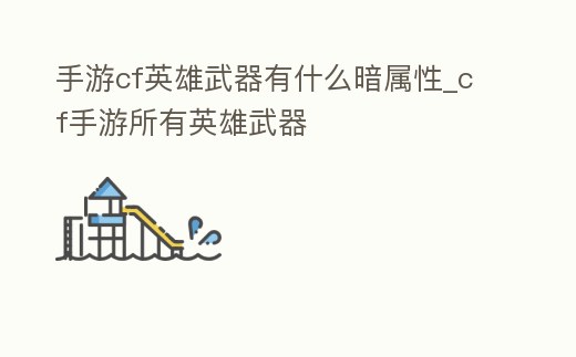 手游cf英雄武器有什么暗屬性_cf手游所有英雄武器