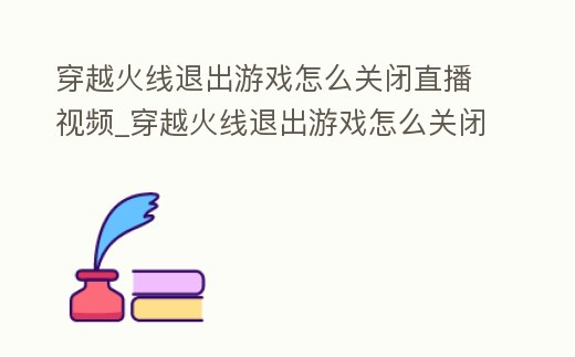 穿越火線退出游戲怎么關(guān)閉直播視頻_穿越火線退出游戲怎么關(guān)閉直播視頻聲音