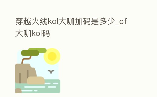 穿越火線(xiàn)kol大咖加碼是多少_cf大咖kol碼