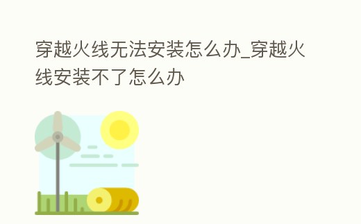 穿越火線無法安裝怎么辦_穿越火線安裝不了怎么辦