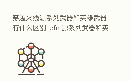 穿越火線源系列武器和英雄武器有什么區別_cfm源系列武器和英雄武器什么區別