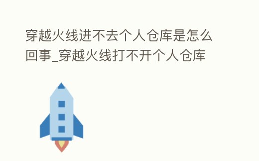 穿越火線進(jìn)不去個(gè)人倉(cāng)庫(kù)是怎么回事_穿越火線打不開個(gè)人倉(cāng)庫(kù)
