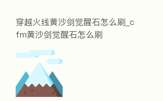 穿越火線黃沙劍覺醒石怎么刷_cfm黃沙劍覺醒石怎么刷