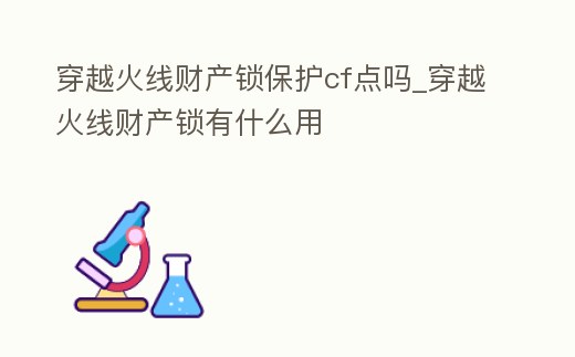穿越火線財產鎖保護cf點嗎_穿越火線財產鎖有什么用