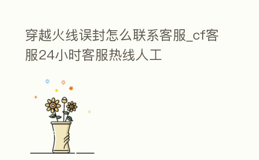 穿越火線誤封怎么聯系客服_cf客服24小時客服熱線人工