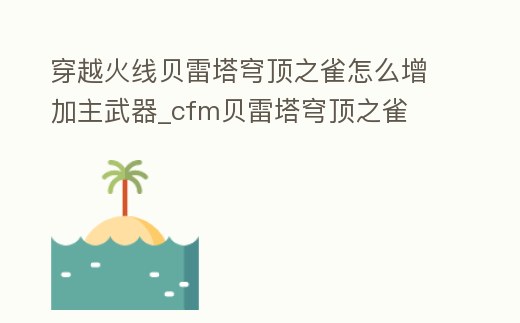 穿越火線貝雷塔穹頂之雀怎么增加主武器_cfm貝雷塔穹頂之雀