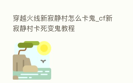 穿越火線新寂靜村怎么卡鬼_cf新寂靜村卡死變鬼教程