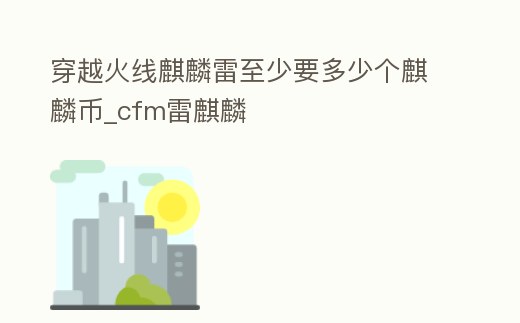 穿越火線麒麟雷至少要多少個麒麟幣_cfm雷麒麟