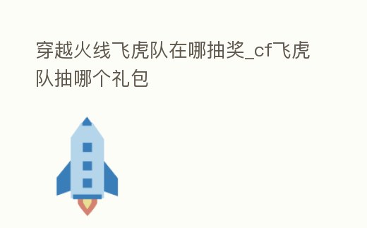 穿越火線飛虎隊在哪抽獎_cf飛虎隊抽哪個禮包