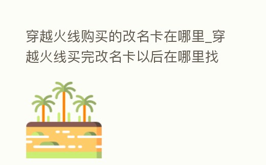 穿越火線購買的改名卡在哪里_穿越火線買完改名卡以后在哪里找到改名卡