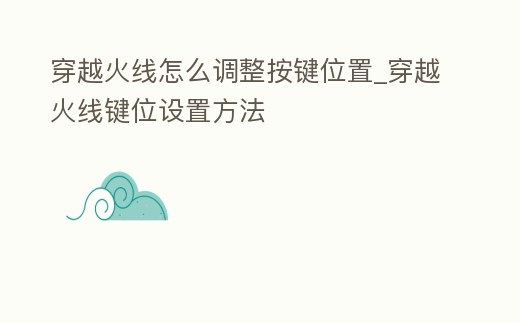 穿越火線怎么調(diào)整按鍵位置_穿越火線鍵位設(shè)置方法