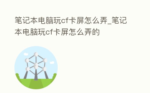 筆記本電腦玩cf卡屏怎么弄_筆記本電腦玩cf卡屏怎么弄的