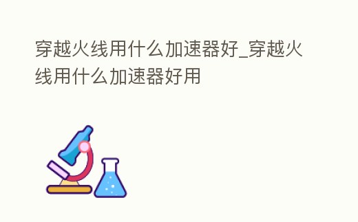 穿越火線用什么加速器好_穿越火線用什么加速器好用