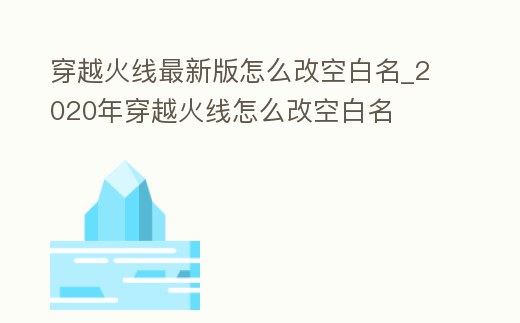 穿越火線最新版怎么改空白名_2020年穿越火線怎么改空白名