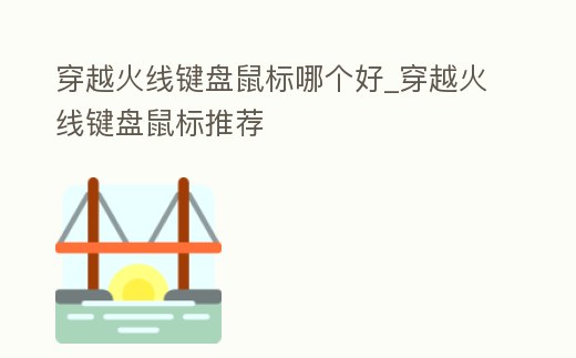 穿越火線鍵盤鼠標哪個好_穿越火線鍵盤鼠標推薦