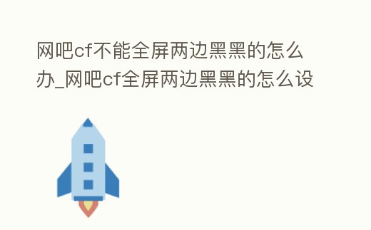網吧cf不能全屏兩邊黑黑的怎么辦_網吧cf全屏兩邊黑黑的怎么設置