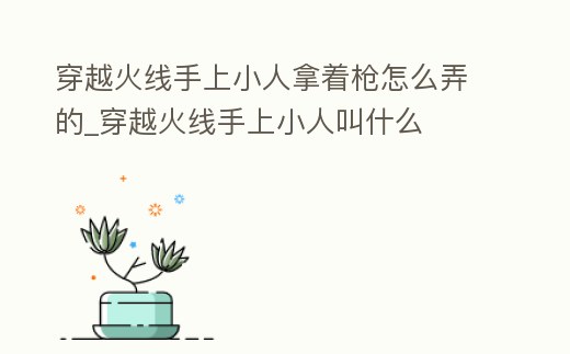 穿越火線手上小人拿著槍怎么弄的_穿越火線手上小人叫什么