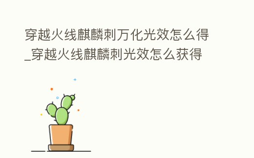 穿越火線麒麟刺萬化光效怎么得_穿越火線麒麟刺光效怎么獲得