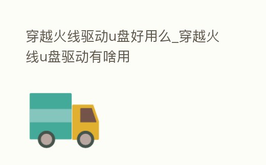 穿越火線驅動u盤好用么_穿越火線u盤驅動有啥用