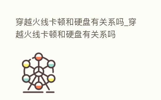 穿越火線卡頓和硬盤有關系嗎_穿越火線卡頓和硬盤有關系嗎
