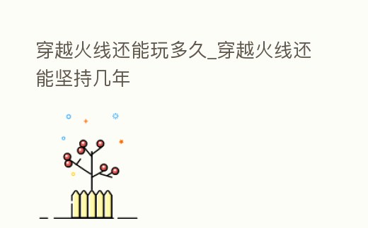 穿越火線還能玩多久_穿越火線還能堅持幾年