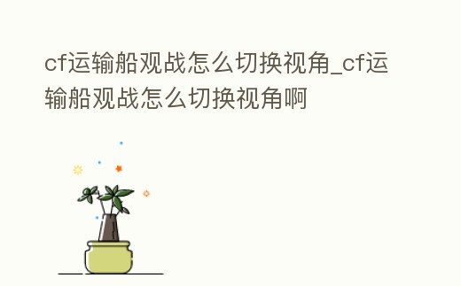 cf運(yùn)輸船觀戰(zhàn)怎么切換視角_cf運(yùn)輸船觀戰(zhàn)怎么切換視角啊