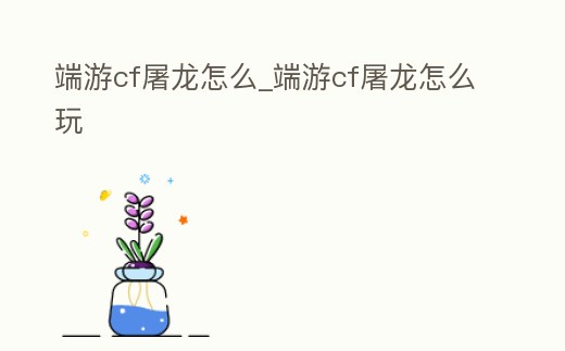 端游cf屠龍怎么_端游cf屠龍怎么玩