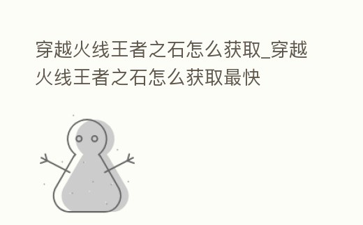 穿越火線王者之石怎么獲取_穿越火線王者之石怎么獲取最快
