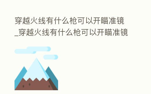 穿越火線有什么槍可以開瞄準鏡_穿越火線有什么槍可以開瞄準鏡射擊