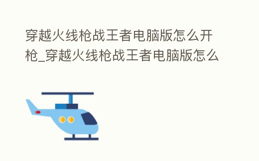 穿越火線槍戰王者電腦版怎么開槍_穿越火線槍戰王者電腦版怎么開槍教程