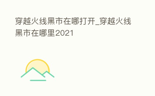穿越火線黑市在哪打開_穿越火線黑市在哪里2021
