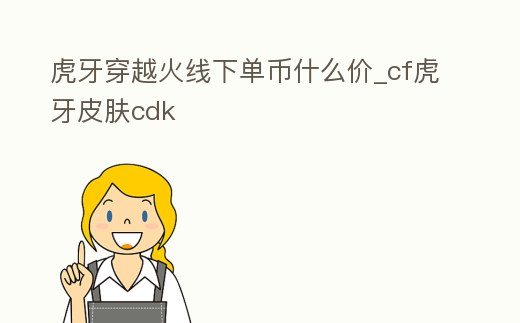 虎牙穿越火線下單幣什么價_cf虎牙皮膚cdk