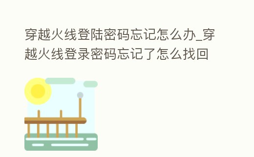 穿越火線登陸密碼忘記怎么辦_穿越火線登錄密碼忘記了怎么找回