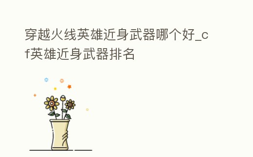 穿越火線英雄近身武器哪個好_cf英雄近身武器排名