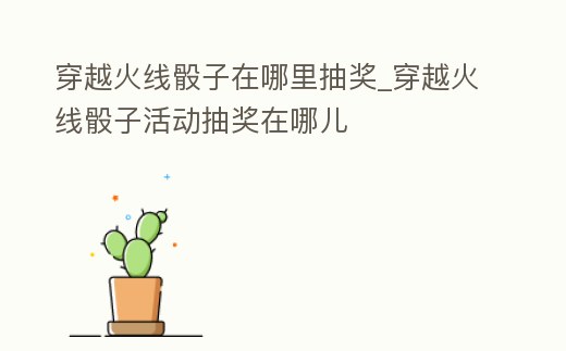 穿越火線骰子在哪里抽獎_穿越火線骰子活動抽獎在哪兒