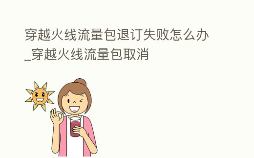 穿越火線流量包退訂失敗怎么辦_穿越火線流量包取消
