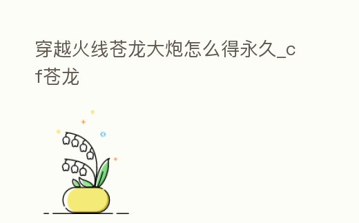 穿越火線蒼龍大炮怎么得永久_cf蒼龍