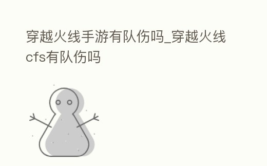 穿越火線手游有隊傷嗎_穿越火線cfs有隊傷嗎