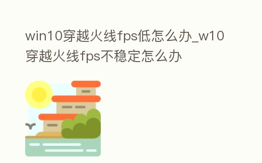 win10穿越火線fps低怎么辦_w10穿越火線fps不穩(wěn)定怎么辦