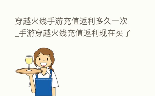 穿越火線手游充值返利多久一次_手游穿越火線充值返利現在買了能行嗎