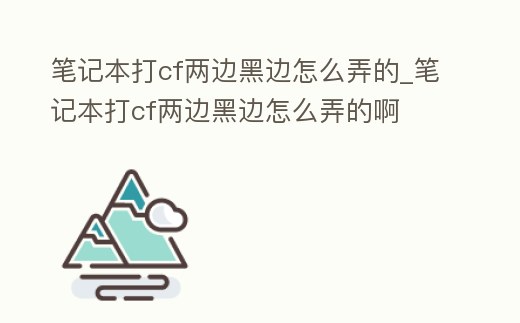 筆記本打cf兩邊黑邊怎么弄的_筆記本打cf兩邊黑邊怎么弄的啊