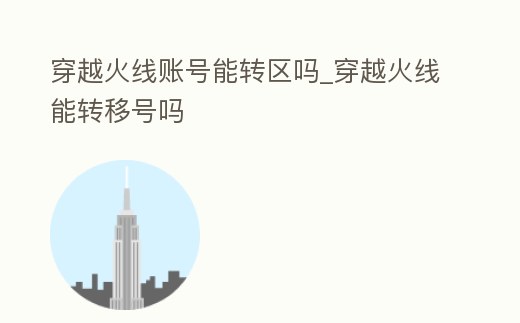 穿越火線賬號能轉區嗎_穿越火線能轉移號嗎